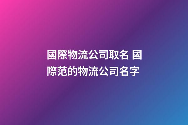 國際物流公司取名 國際范的物流公司名字-第1張-公司起名-玄機派